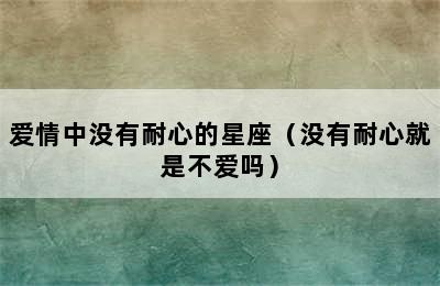 爱情中没有耐心的星座（没有耐心就是不爱吗）