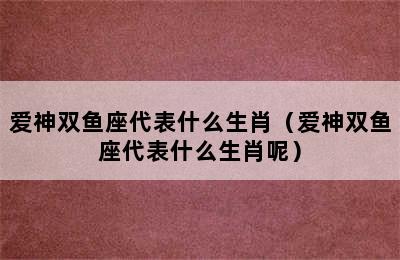 爱神双鱼座代表什么生肖（爱神双鱼座代表什么生肖呢）