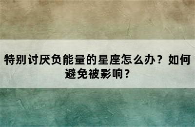 特别讨厌负能量的星座怎么办？如何避免被影响？