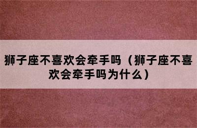 狮子座不喜欢会牵手吗（狮子座不喜欢会牵手吗为什么）