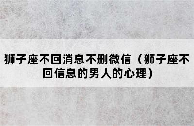 狮子座不回消息不删微信（狮子座不回信息的男人的心理）