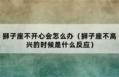 狮子座不开心会怎么办（狮子座不高兴的时候是什么反应）