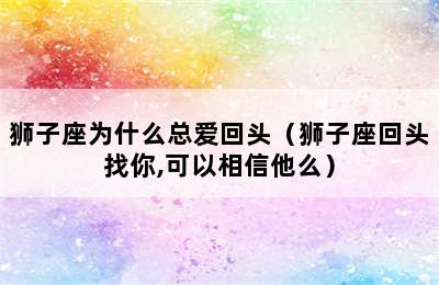 狮子座为什么总爱回头（狮子座回头找你,可以相信他么）