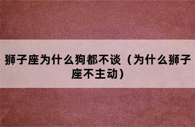 狮子座为什么狗都不谈（为什么狮子座不主动）