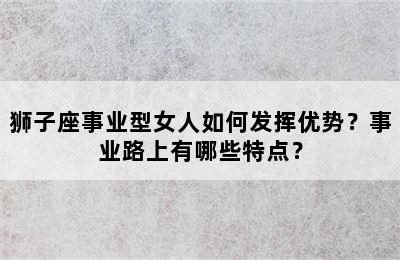 狮子座事业型女人如何发挥优势？事业路上有哪些特点？