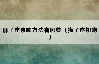 狮子座亲吻方法有哪些（狮子座初吻）