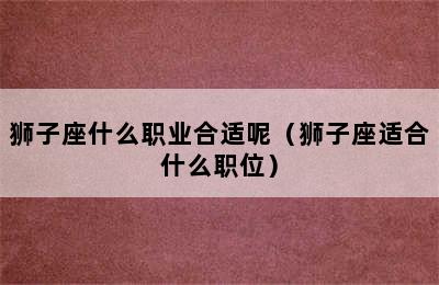 狮子座什么职业合适呢（狮子座适合什么职位）