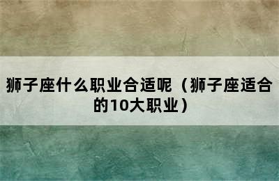 狮子座什么职业合适呢（狮子座适合的10大职业）