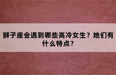 狮子座会遇到哪些高冷女生？她们有什么特点？