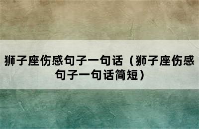 狮子座伤感句子一句话（狮子座伤感句子一句话简短）