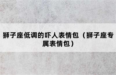 狮子座低调的吓人表情包（狮子座专属表情包）