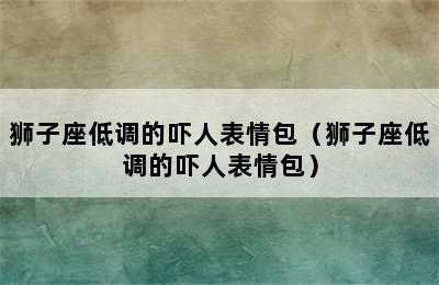 狮子座低调的吓人表情包（狮子座低调的吓人表情包）