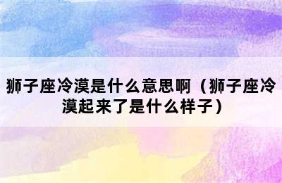 狮子座冷漠是什么意思啊（狮子座冷漠起来了是什么样子）