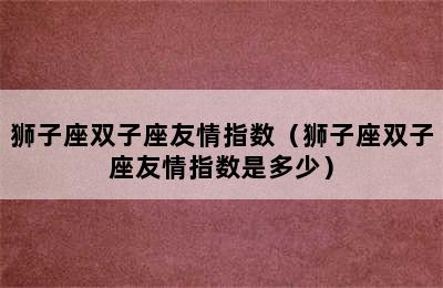 狮子座双子座友情指数（狮子座双子座友情指数是多少）