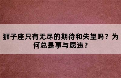 狮子座只有无尽的期待和失望吗？为何总是事与愿违？