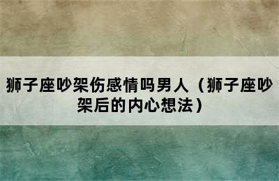 狮子座吵架伤感情吗男人（狮子座吵架后的内心想法）