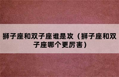 狮子座和双子座谁是攻（狮子座和双子座哪个更厉害）