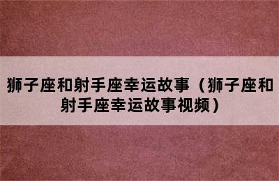 狮子座和射手座幸运故事（狮子座和射手座幸运故事视频）