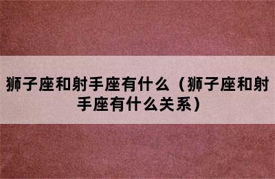 狮子座和射手座有什么（狮子座和射手座有什么关系）