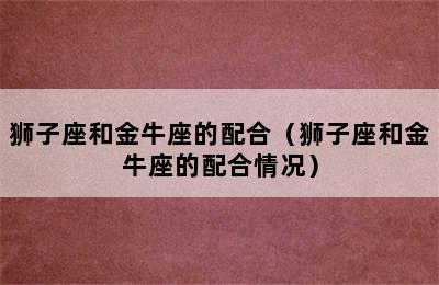 狮子座和金牛座的配合（狮子座和金牛座的配合情况）