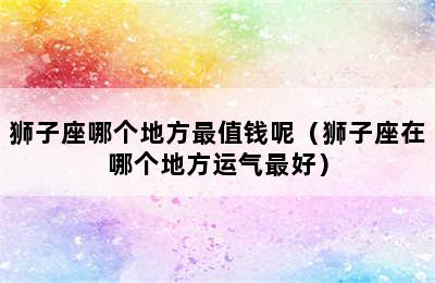 狮子座哪个地方最值钱呢（狮子座在哪个地方运气最好）