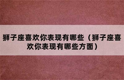 狮子座喜欢你表现有哪些（狮子座喜欢你表现有哪些方面）