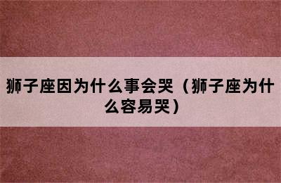 狮子座因为什么事会哭（狮子座为什么容易哭）