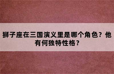 狮子座在三国演义里是哪个角色？他有何独特性格？