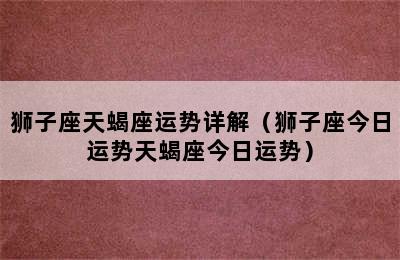 狮子座天蝎座运势详解（狮子座今日运势天蝎座今日运势）