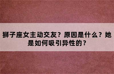 狮子座女主动交友？原因是什么？她是如何吸引异性的？