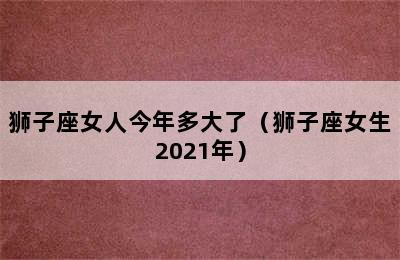 狮子座女人今年多大了（狮子座女生2021年）