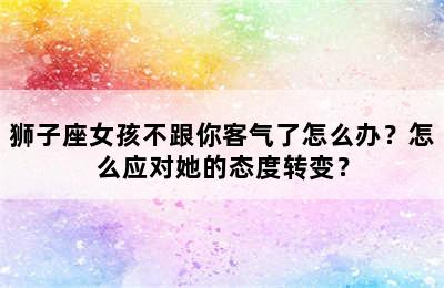 狮子座女孩不跟你客气了怎么办？怎么应对她的态度转变？