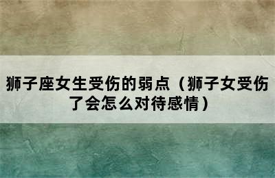 狮子座女生受伤的弱点（狮子女受伤了会怎么对待感情）