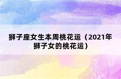 狮子座女生本周桃花运（2021年狮子女的桃花运）