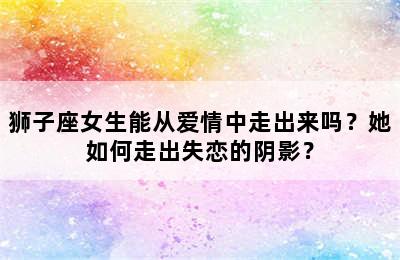 狮子座女生能从爱情中走出来吗？她如何走出失恋的阴影？