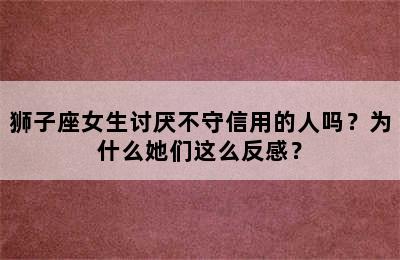 狮子座女生讨厌不守信用的人吗？为什么她们这么反感？