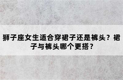 狮子座女生适合穿裙子还是裤头？裙子与裤头哪个更搭？