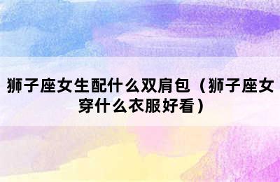 狮子座女生配什么双肩包（狮子座女穿什么衣服好看）