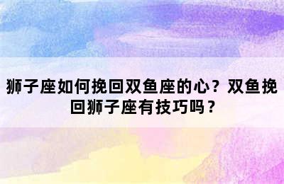 狮子座如何挽回双鱼座的心？双鱼挽回狮子座有技巧吗？