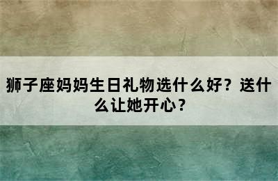 狮子座妈妈生日礼物选什么好？送什么让她开心？