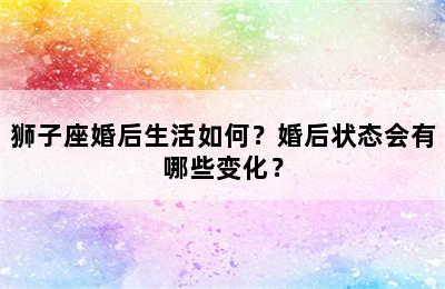 狮子座婚后生活如何？婚后状态会有哪些变化？