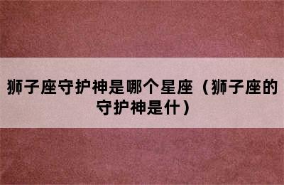 狮子座守护神是哪个星座（狮子座的守护神是什）