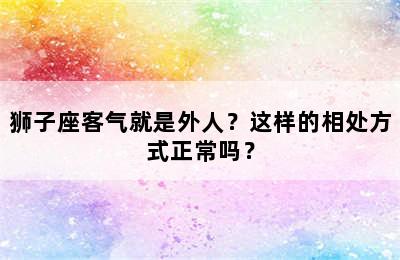 狮子座客气就是外人？这样的相处方式正常吗？