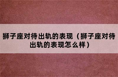 狮子座对待出轨的表现（狮子座对待出轨的表现怎么样）