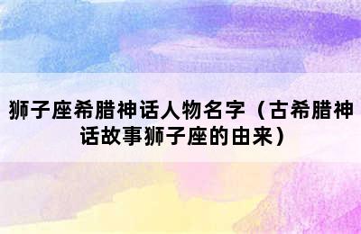 狮子座希腊神话人物名字（古希腊神话故事狮子座的由来）