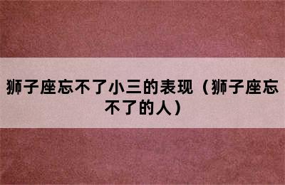 狮子座忘不了小三的表现（狮子座忘不了的人）