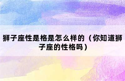 狮子座性是格是怎么样的（你知道狮子座的性格吗）