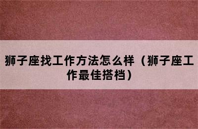 狮子座找工作方法怎么样（狮子座工作最佳搭档）