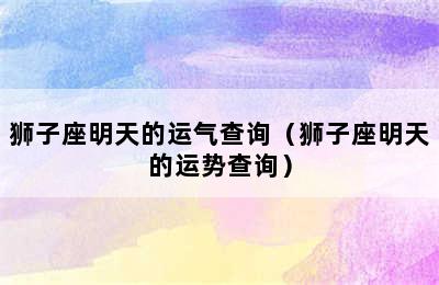 狮子座明天的运气查询（狮子座明天的运势查询）