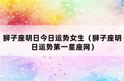 狮子座明日今日运势女生（狮子座明日运势第一星座网）